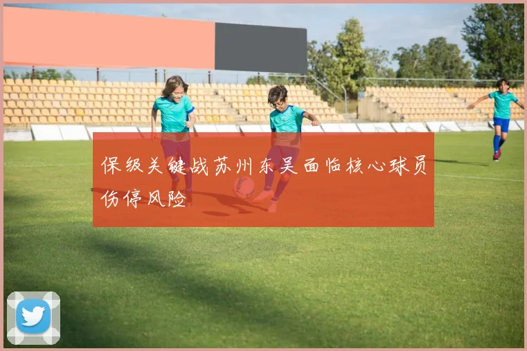 保级关键战苏州东吴面临核心球员伤停风险