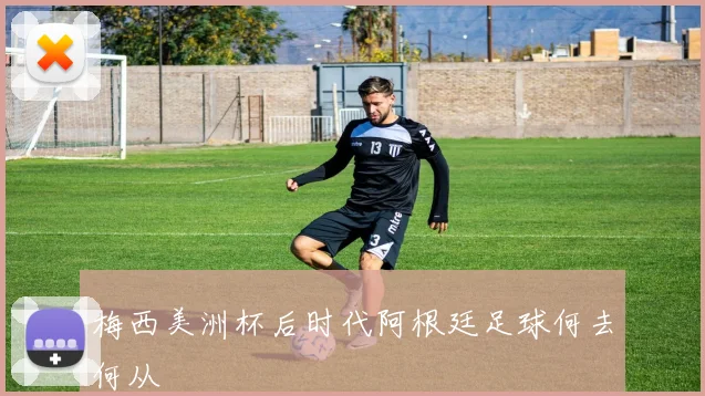 梅西美洲杯后时代阿根廷足球何去何从