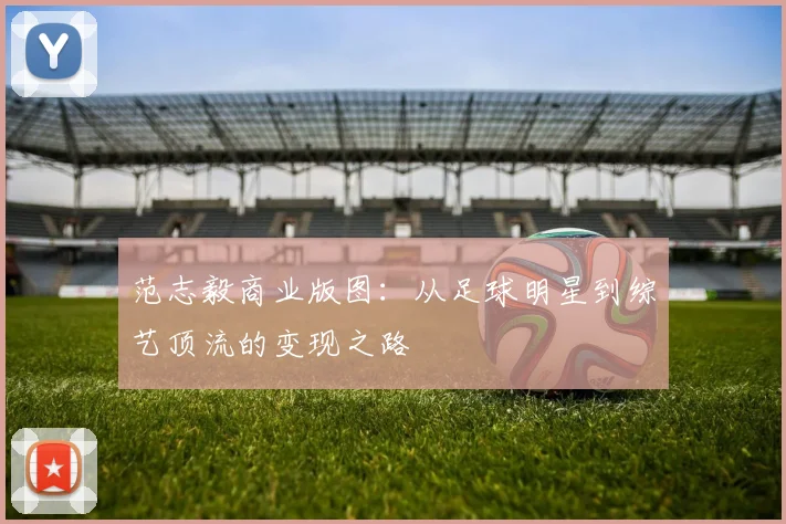 范志毅商业版图：从足球明星到综艺顶流的变现之路