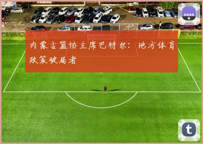 内蒙古篮协主席巴特尔：地方体育政策破局者