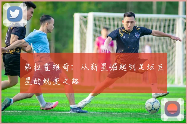 弗拉霍维奇：从新星崛起到足坛巨星的蜕变之路