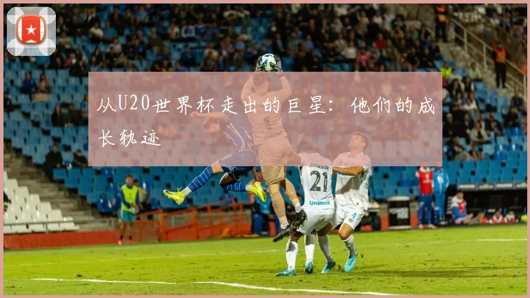 从U20世界杯走出的巨星：他们的成长轨迹