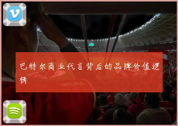 巴特尔商业代言背后的品牌价值逻辑