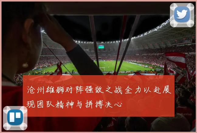 沧州雄狮对阵强敌之战全力以赴展现团队精神与拼搏决心