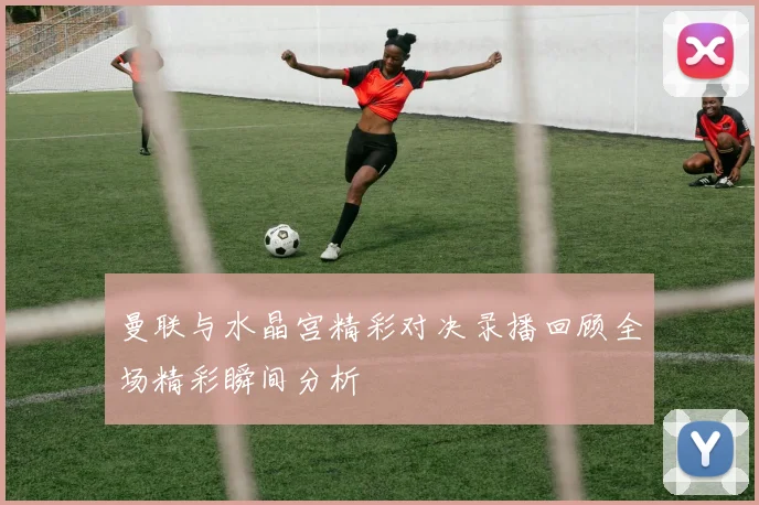 曼联与水晶宫精彩对决录播回顾全场精彩瞬间分析